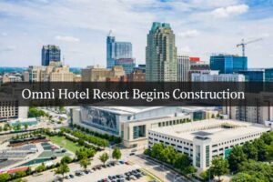 Omni Hotel Resort Launches Construction in Downtown Raleigh